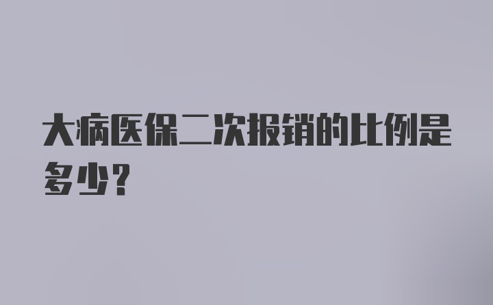 大病医保二次报销的比例是多少?