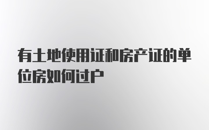 有土地使用证和房产证的单位房如何过户