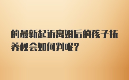 的最新起诉离婚后的孩子抚养权会如何判呢？