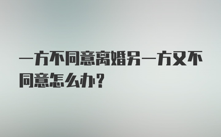 一方不同意离婚另一方又不同意怎么办？