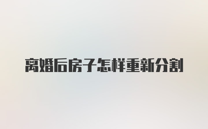 离婚后房子怎样重新分割