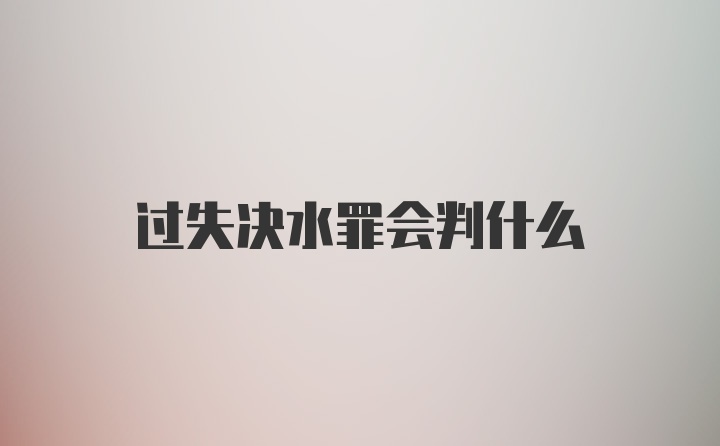 过失决水罪会判什么