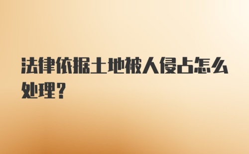 法律依据土地被人侵占怎么处理？