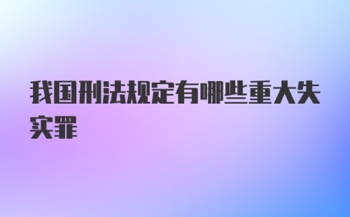 我国刑法规定有哪些重大失实罪