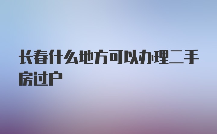 长春什么地方可以办理二手房过户