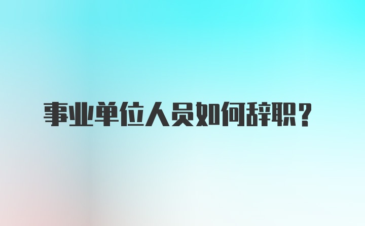 事业单位人员如何辞职？