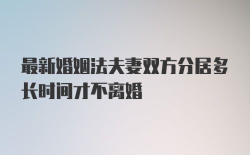 最新婚姻法夫妻双方分居多长时间才不离婚