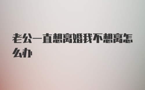 老公一直想离婚我不想离怎么办