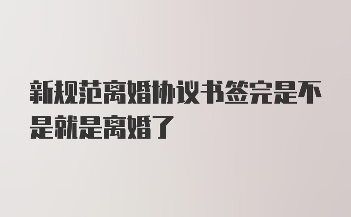 新规范离婚协议书签完是不是就是离婚了