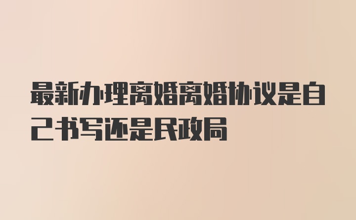 最新办理离婚离婚协议是自己书写还是民政局