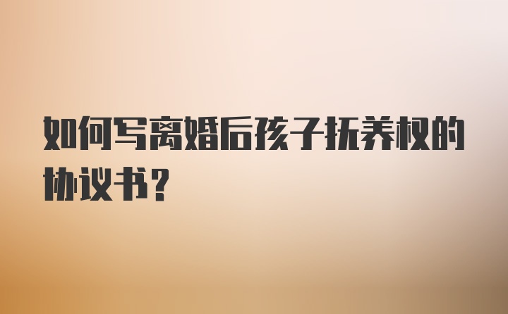 如何写离婚后孩子抚养权的协议书？