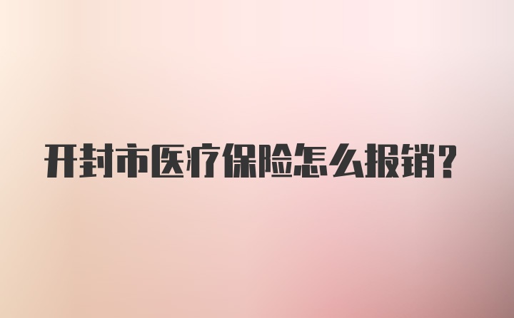 开封市医疗保险怎么报销？