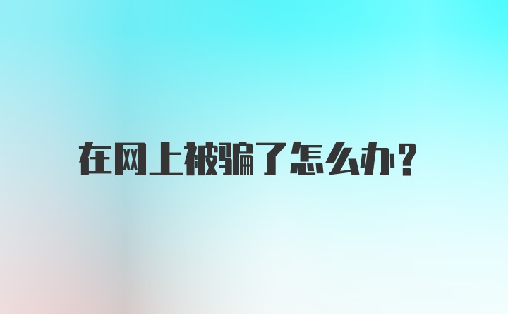 在网上被骗了怎么办？