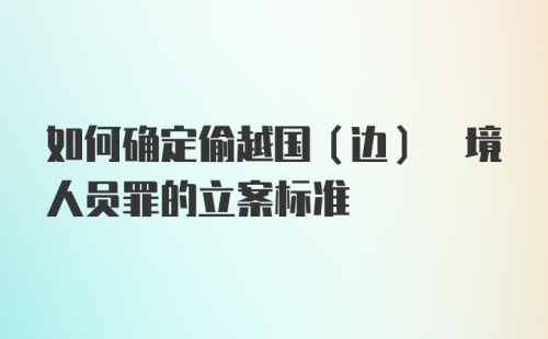 如何确定偷越国(边) 境人员罪的立案标准