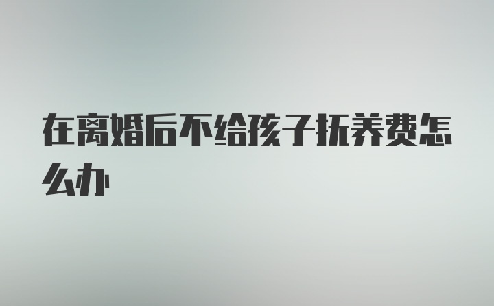 在离婚后不给孩子抚养费怎么办