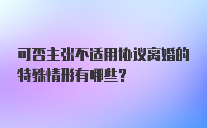 可否主张不适用协议离婚的特殊情形有哪些?