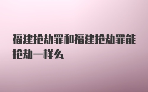 福建抢劫罪和福建抢劫罪能抢劫一样么