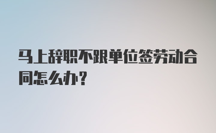 马上辞职不跟单位签劳动合同怎么办？