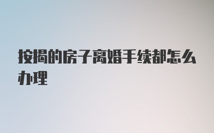 按揭的房子离婚手续都怎么办理