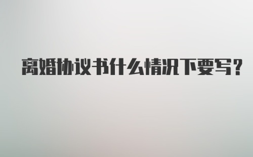 离婚协议书什么情况下要写？