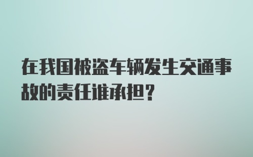 在我国被盗车辆发生交通事故的责任谁承担？