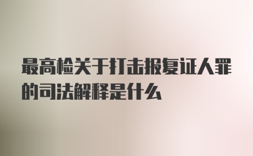 最高检关于打击报复证人罪的司法解释是什么