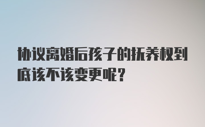 协议离婚后孩子的抚养权到底该不该变更呢？