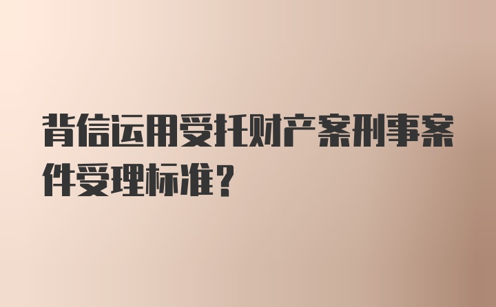 背信运用受托财产案刑事案件受理标准?