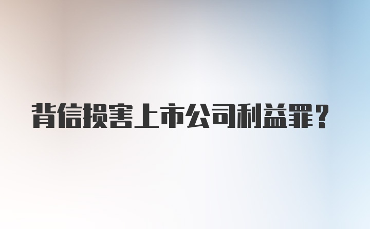 背信损害上市公司利益罪?