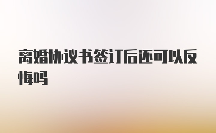 离婚协议书签订后还可以反悔吗