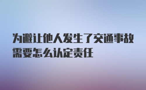 为避让他人发生了交通事故需要怎么认定责任