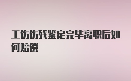 工伤伤残鉴定完毕离职后如何赔偿