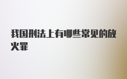 我国刑法上有哪些常见的放火罪