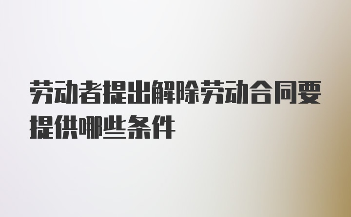 劳动者提出解除劳动合同要提供哪些条件