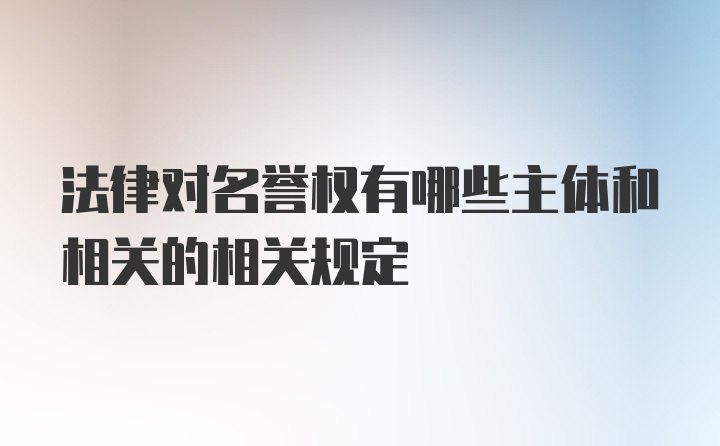 法律对名誉权有哪些主体和相关的相关规定