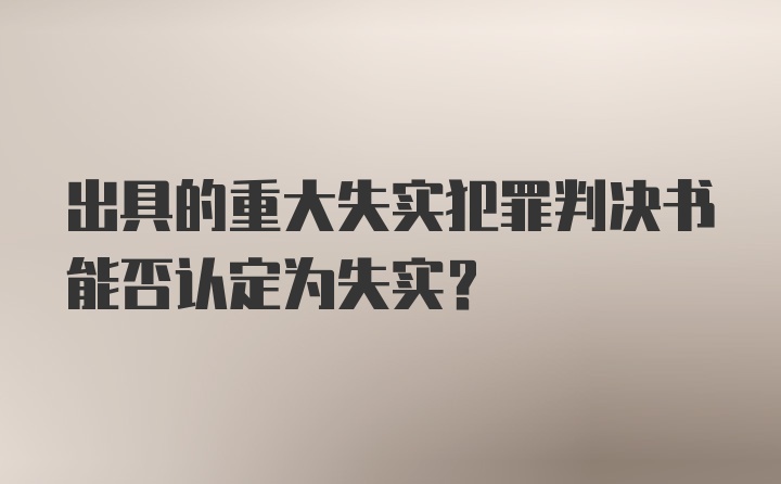 出具的重大失实犯罪判决书能否认定为失实？