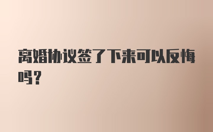 离婚协议签了下来可以反悔吗？