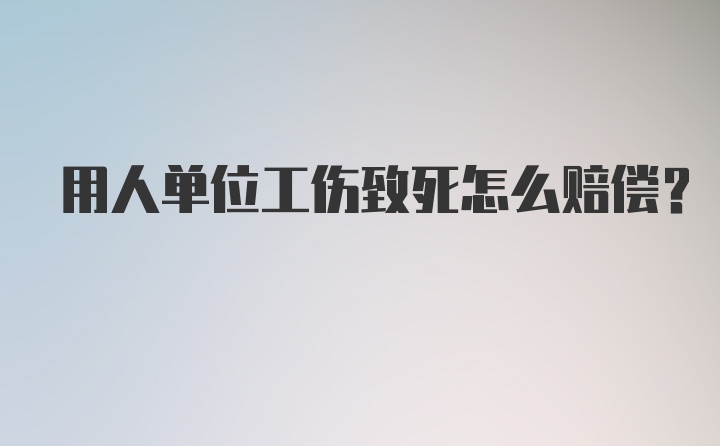 用人单位工伤致死怎么赔偿？