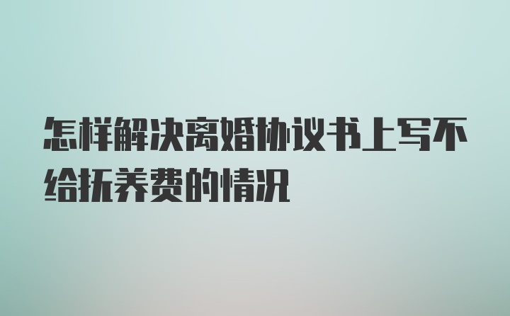 怎样解决离婚协议书上写不给抚养费的情况