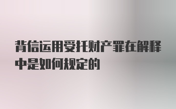 背信运用受托财产罪在解释中是如何规定的