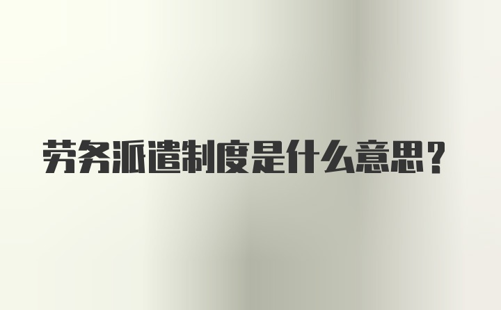 劳务派遣制度是什么意思?