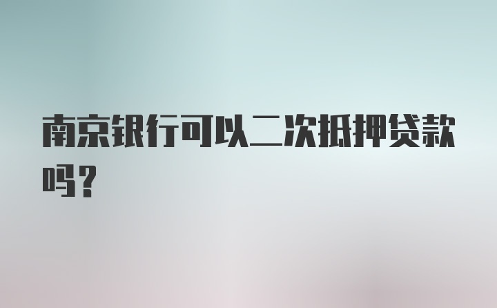 南京银行可以二次抵押贷款吗？