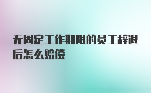 无固定工作期限的员工辞退后怎么赔偿