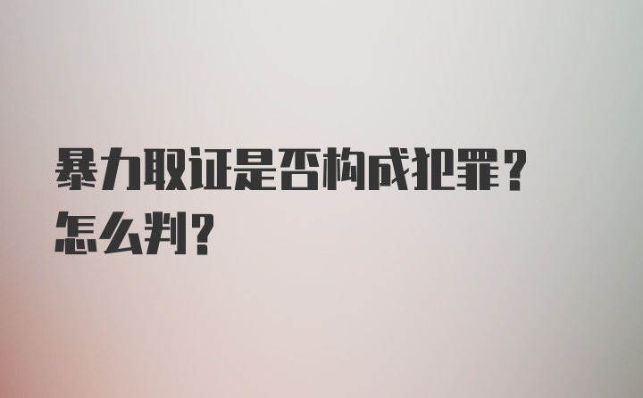 暴力取证是否构成犯罪? 怎么判?