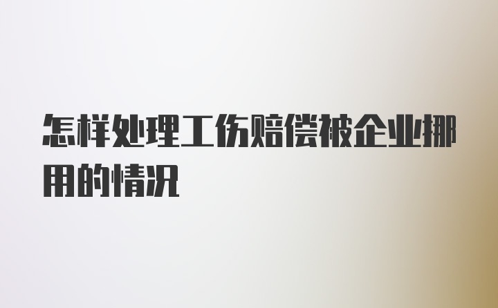 怎样处理工伤赔偿被企业挪用的情况