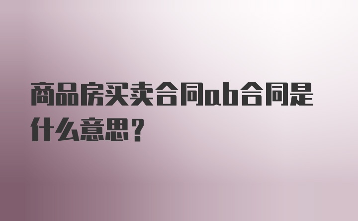 商品房买卖合同ab合同是什么意思?