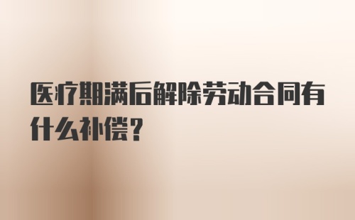 医疗期满后解除劳动合同有什么补偿？