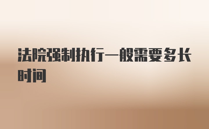 法院强制执行一般需要多长时间