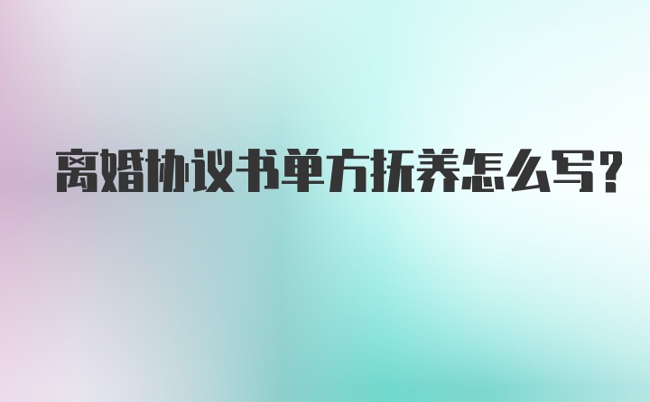 离婚协议书单方抚养怎么写？