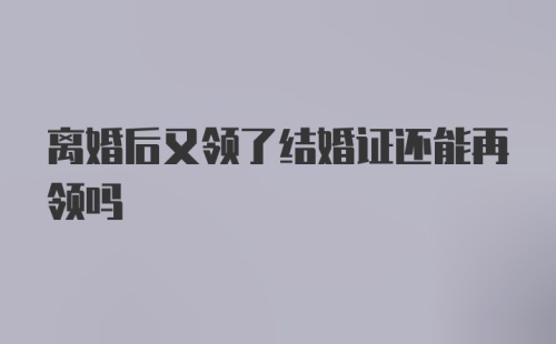 离婚后又领了结婚证还能再领吗